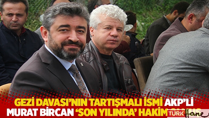 Gezi Davası'nın tartışmalı ismi AKP'li Murat Bircan ‘son yılında’ hakim olmuş