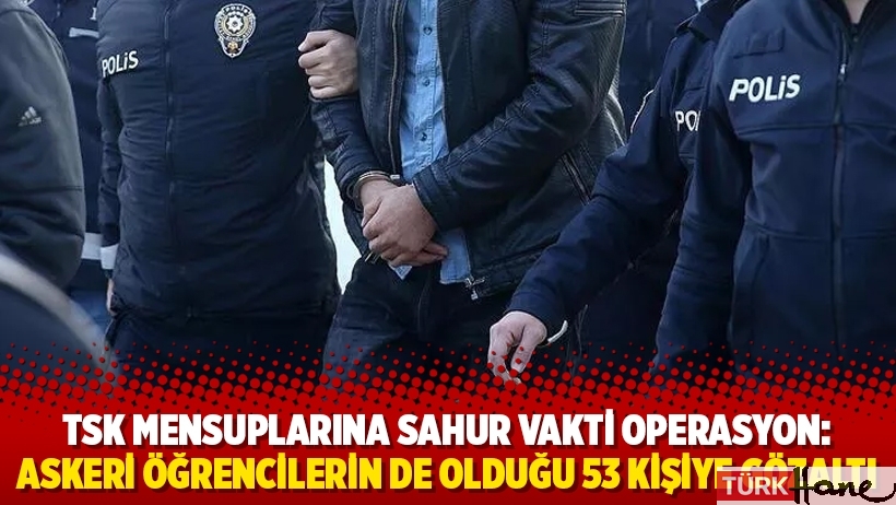 TSK mensuplarına sahur vakti operasyon: Askeri öğrencilerin de olduğu 53 kişiye gözaltı