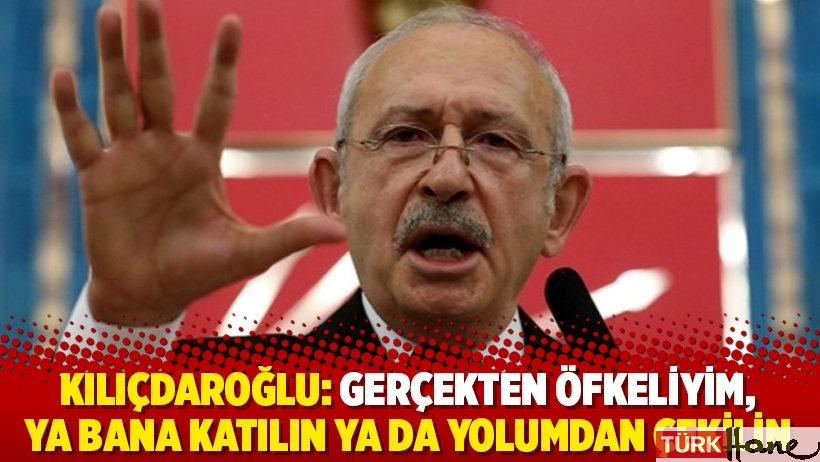 Kılıçdaroğlu: Gerçekten öfkeliyim, ya bana katılın ya da yolumdan çekilin