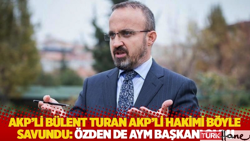 AKP'li Bülent Turan, AKP'li hakimi böyle savundu: Özden de AYM Başkanı oldu