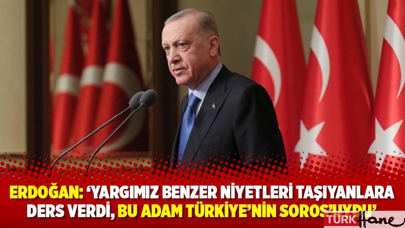 Erdoğan: ‘Yargımız benzer niyetleri taşıyanlara ders verdi, bu adam Türkiye’nin Soros’uydu’