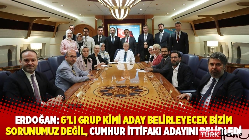 Erdoğan: 6'lı grup kimi aday belirleyecek bizim sorunumuz değil, Cumhur İttifakı adayını belirledi