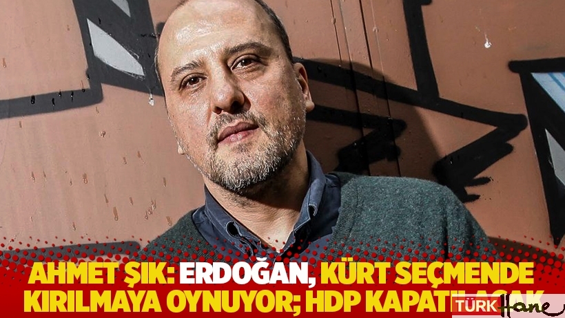 Ahmet Şık: Erdoğan, Kürt seçmende kırılmaya oynuyor; HDP kapatılacak