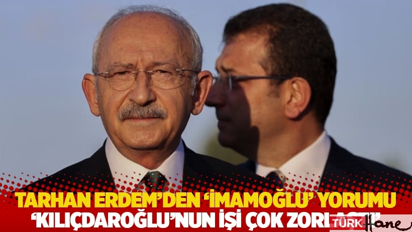 Tarhan Erdem'den 'İmamoğlu' yorumu: Kılıçdaroğlu’nun işi çok zorlaştı