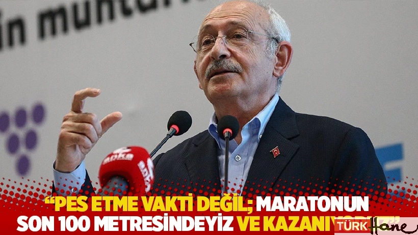 Kılıçdaroğlu: Pes etme vakti değil; maratonun son 100 metresindeyiz ve kazanıyoruz