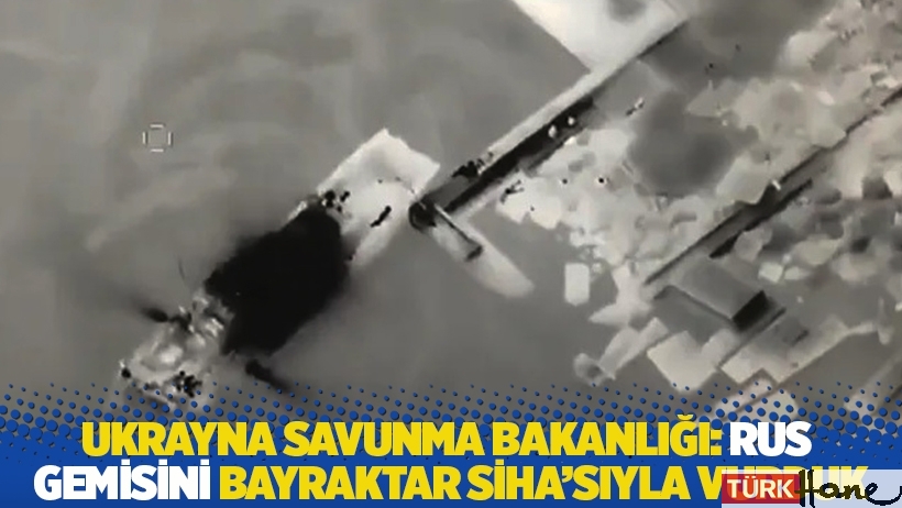 Ukrayna Savunma Bakanlığı: Rus gemisini Bayraktar SİHA'sıyla vurduk