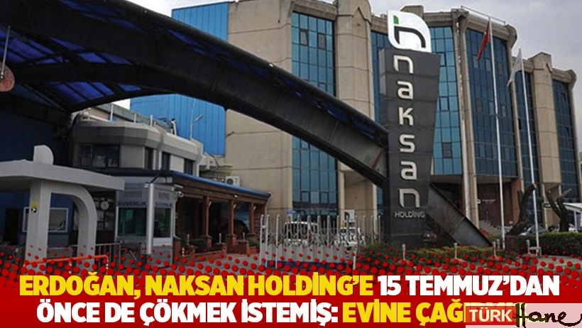 Erdoğan, Naksan Holding’e 15 Temmuz'dan önce de çökmek istemiş: Evine çağırmış...