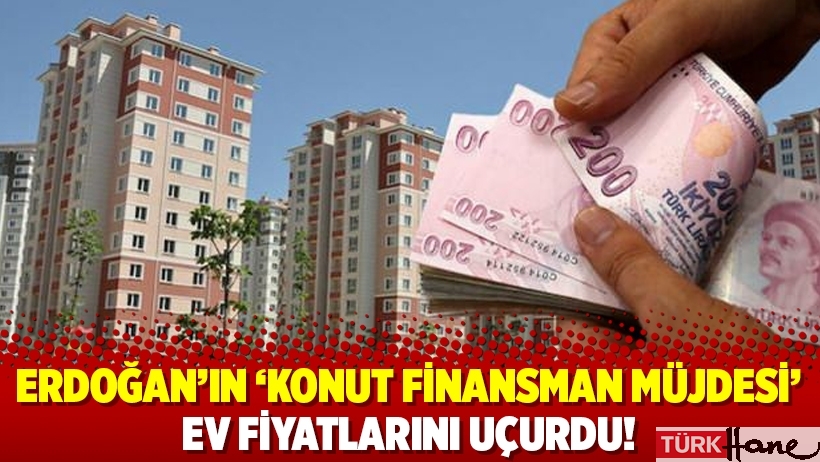 Erdoğan’ın ‘konut finansman müjdesi’ ev fiyatlarını uçurdu!