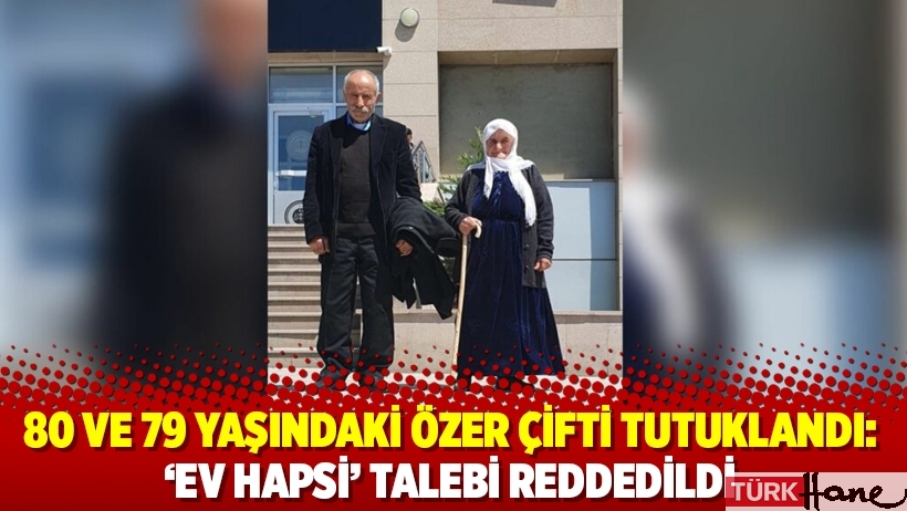 80 ve 79 yaşındaki Özer çifti tutuklandı: ‘Ev hapsi’ talebi reddedildi