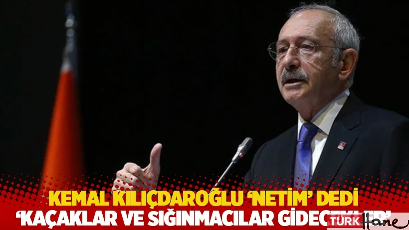 Kılıçdaroğlu 'netim' dedi: 'Kaçaklar ve sığınmacılar gidecekler'