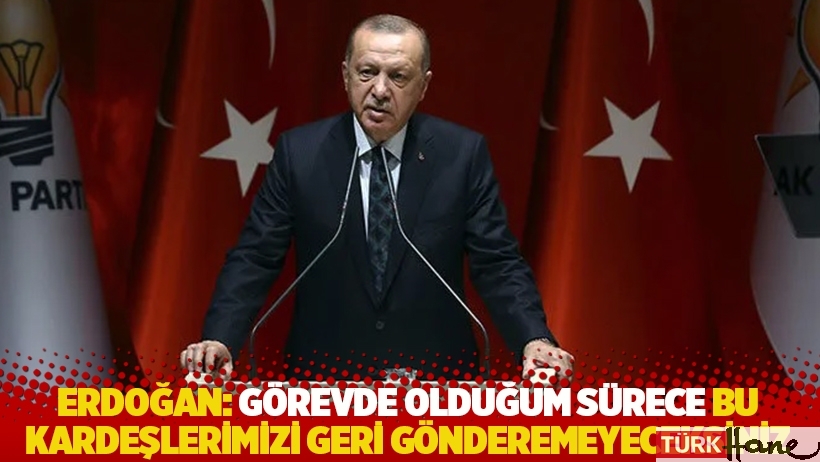 Erdoğan: Görevde olduğum sürece bu kardeşlerimizi geri gönderemeyeceksiniz