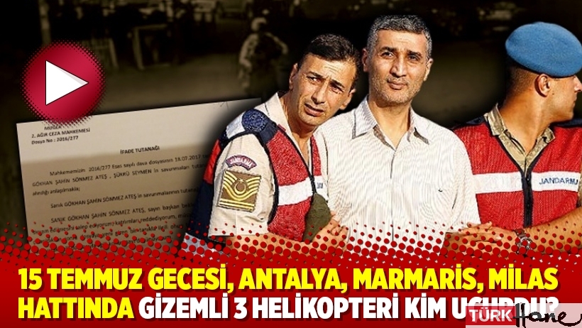 15 Temmuz gecesi, Antalya, Marmaris, Milas hattında gizemli 3 helikopteri kim uçurdu?