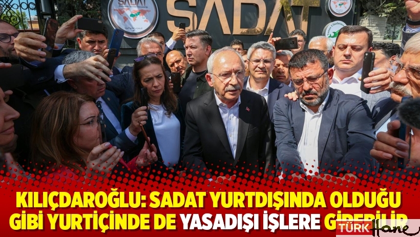 Kılıçdaroğlu: SADAT yurtdışında olduğu gibi yurtiçinde de yasadışı işlere girebilir