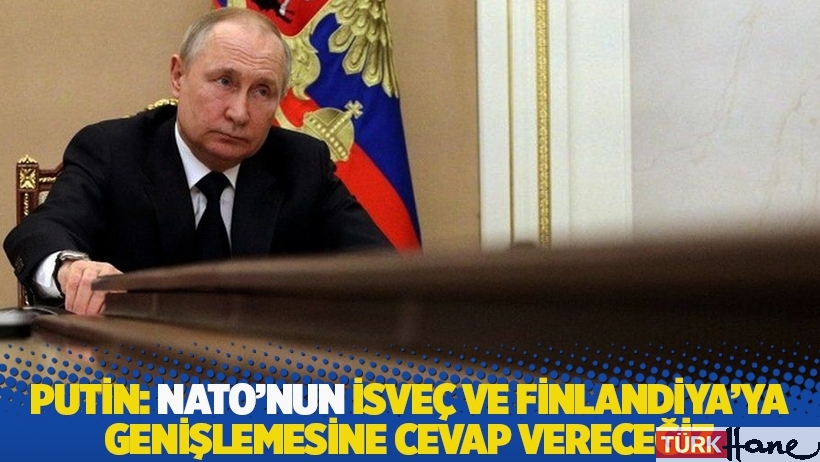 Putin: NATO’nun İsveç ve Finlandiya'ya genişlemesine cevap vereceğiz