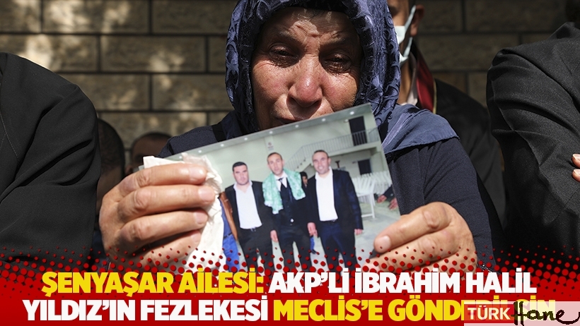 Şenyaşar ailesi: 'AKP’li İbrahim Halil Yıldız'ın fezlekesi Meclis'e gönderilsin'