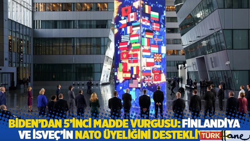 Biden’dan 5’inci madde vurgusu: Finlandiya ve İsveç’in NATO üyeliğini destekliyoruz