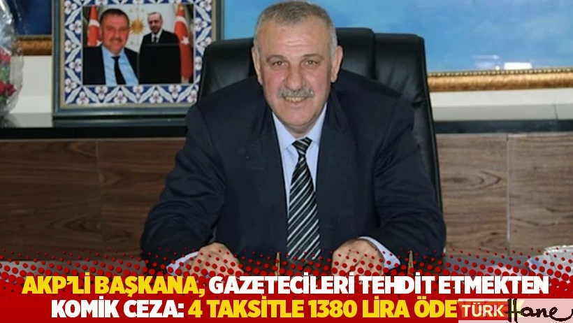AKP’li başkana, gazetecileri tehdit etmekten komik ceza: 4 taksitle 1380 lira ödeyecek