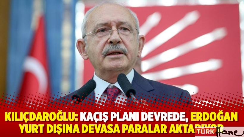 Kılıçdaroğlu: Kaçış planı devrede, Erdoğan yurt dışına devasa paralar aktarıyor