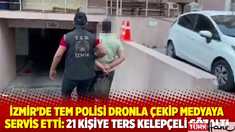 İzmir’de TEM polisi dronla çekip medyaya servis etti: 21 kişiye ters kelepçeli gözaltı