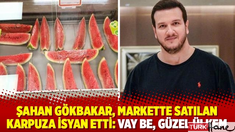 Şahan Gökbakar, markette satılan karpuza isyan etti: Vay be, güzel ülkem