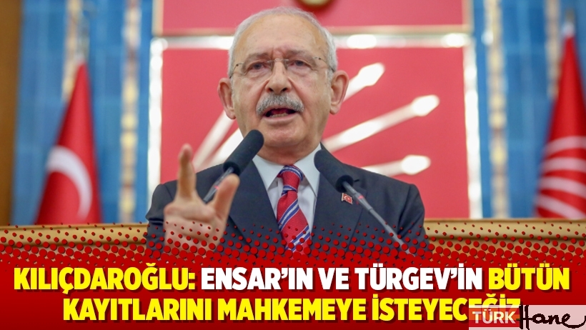 Kılıçdaroğlu: Ensar’ın ve TÜRGEV’in bütün kayıtlarını mahkemeye isteyeceğiz