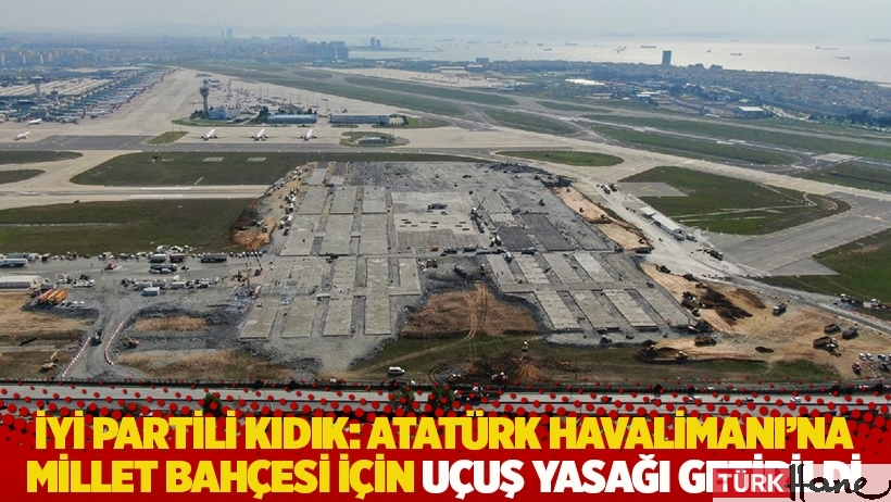 İYİ Partili Kıdık: Atatürk Havalimanı'na millet bahçesi için uçuş yasağı getirildi