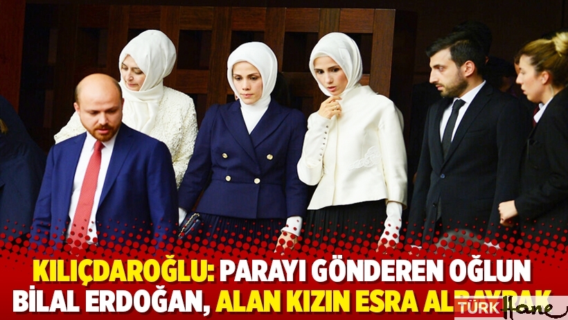 Kılıçdaroğlu: Parayı gönderen oğlun Bilal Erdoğan, alan kızın Esra Albayrak