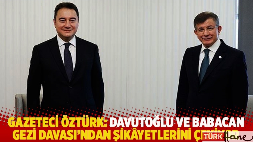 Gazeteci Öztürk: Davutoğlu ve Babacan Gezi Davası’ndan şikâyetlerini çekiyor