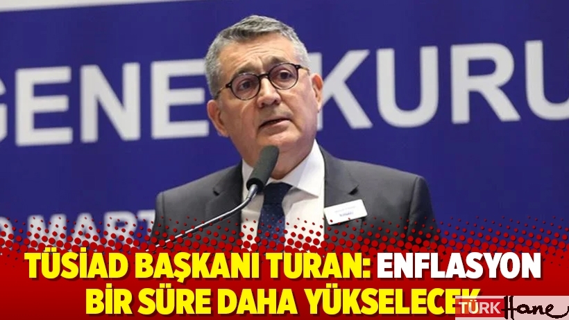 TÜSİAD Başkanı Turan: Enflasyon bir süre daha yükselecek