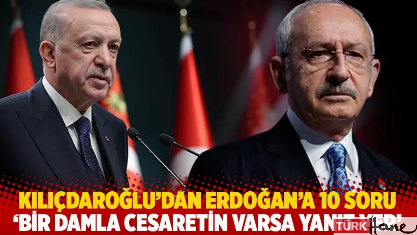Kılıçdaroğlu'dan Erdoğan’a 10 soru: 'Bir damla cesaretin varsa yanıt ver'
