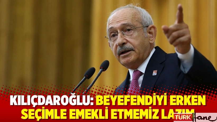 Kılıçdaroğlu: Beyefendiyi erken seçimle emekli etmemiz lazım