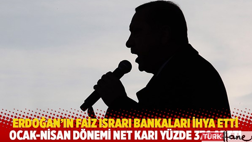 Erdoğan’ın faiz ısrarı bankaları ihya etti: Ocak-nisan dönemi net karı yüzde 374 arttı