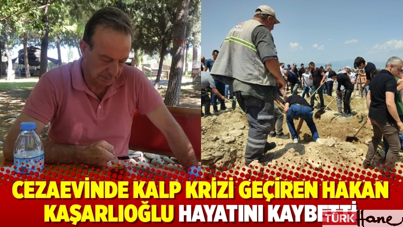 Cezaevinde kalp krizi geçiren Hakan Kaşarlıoğlu hayatını kaybetti