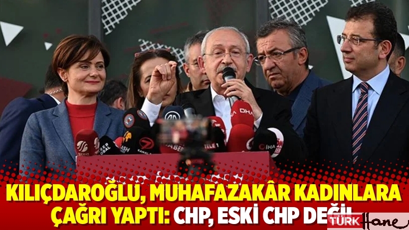 Kılıçdaroğlu, muhafazakâr kadınlara çağrı yaptı: CHP, eski CHP değil