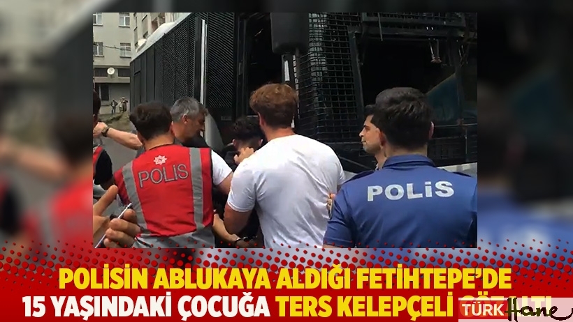 Polisin ablukaya aldığı Fetihtepe'de 15 yaşındaki çocuğa ters kelepçeli gözaltı
