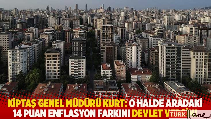 KİPTAŞ Genel Müdürü Kurt: O halde aradaki 14 puan enflasyon farkını devlet versin!
