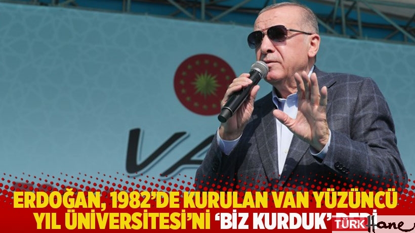 Erdoğan, 1982'de kurulan Van Yüzüncü Yıl Üniversitesi'ni 'biz kurduk' dedi