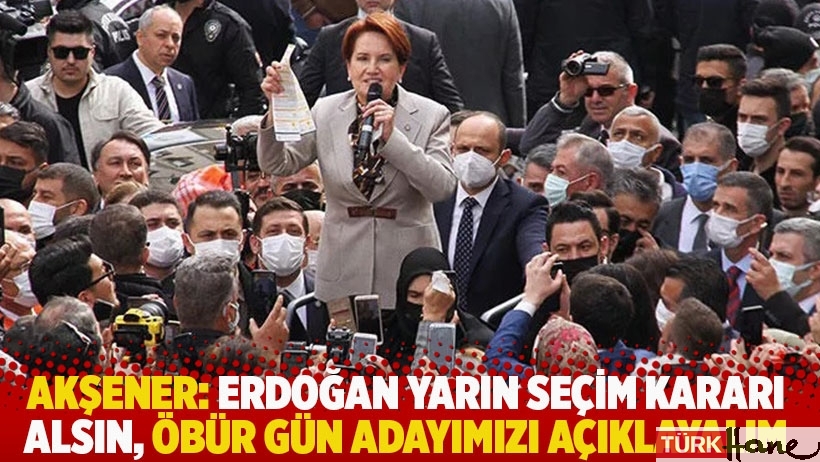 Akşener: Erdoğan yarın seçim kararı alsın, öbür gün adayımızı açıklayalım