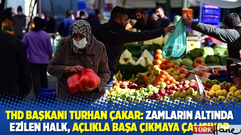 THD Başkanı Turhan Çakar: Zamların altında ezilen halk, açlıkla başa çıkmaya çalışıyor