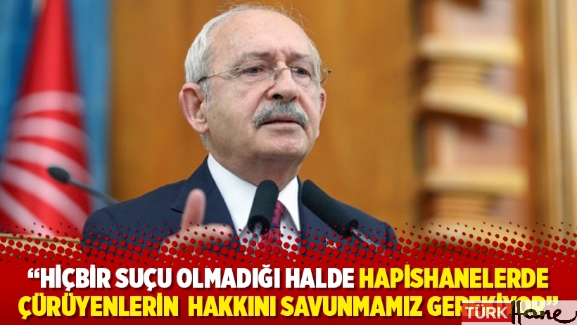 Kılıçdaroğlu: Hiçbir suçu olmadığı halde hapishanelerde çürüyenlerin hakkını savunmamız gerekiyor