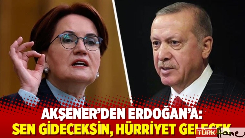 Akşener'den Erdoğan'a: Sen gideceksin, hürriyet gelecek
