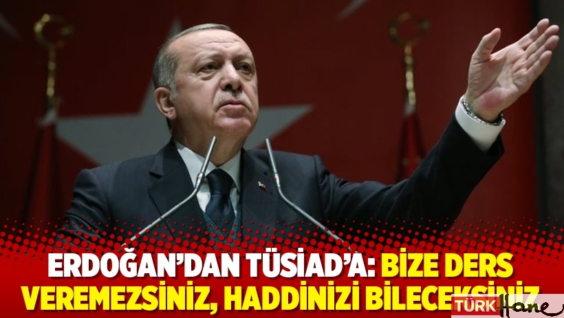Erdoğan’dan TÜSİAD’a: Bize ders veremezsiniz, haddinizi bileceksiniz