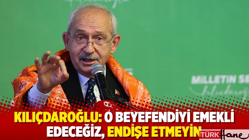 Kılıçdaroğlu: O beyefendiyi emekli edeceğiz, endişe etmeyin