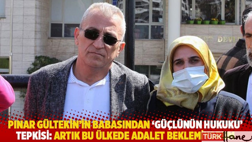 Pınar Gültekin'in babasından 'güçlünün hukuku' tepkisi: Artık bu ülkede adalet beklemiyorum