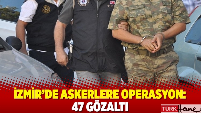 İzmir’de askerlere operasyon: 47 gözaltı