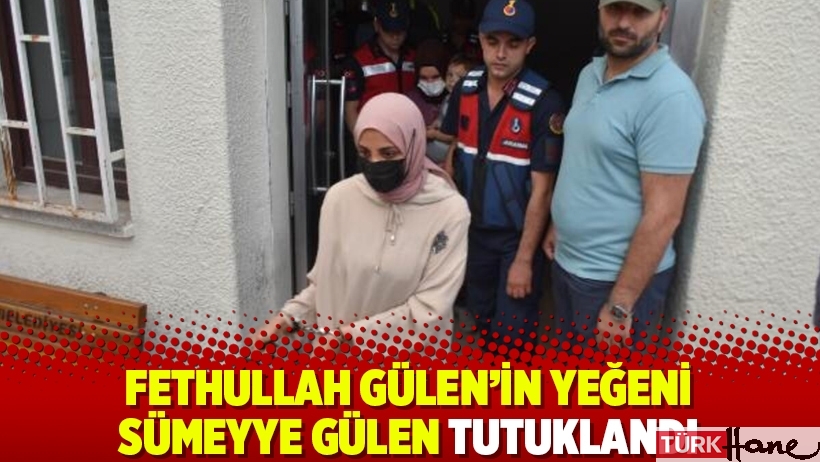 Fethullah Gülen’in yeğeni Sümeyye Gülen tutuklandı