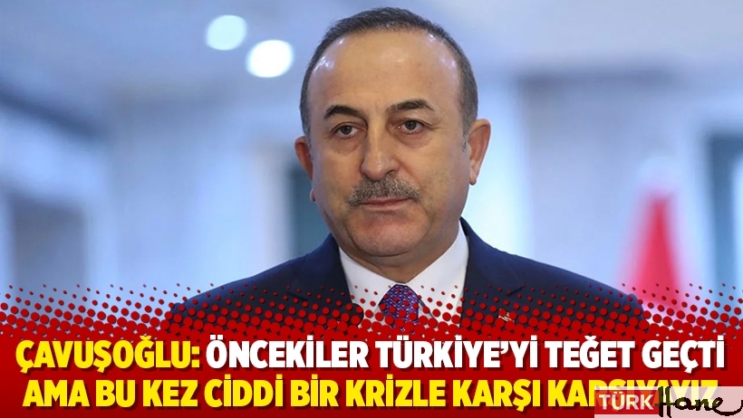 Çavuşoğlu: Öncekiler Türkiye'yi teğet geçti ama bu kez ciddi bir krizle karşı karşıyayız