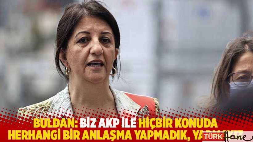 Buldan: Biz AKP ile hiçbir konuda herhangi bir anlaşma yapmadık, yapmayız