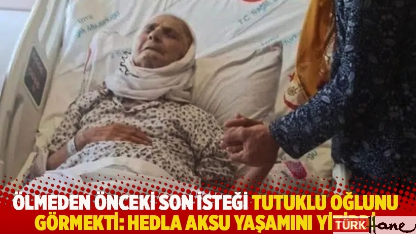 Ölmeden önceki son isteği tutuklu oğlunu görmekti: Hedla Aksu yaşamını yitirdi