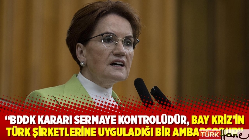 Akşener: BDDK kararı sermaye kontrolüdür, Bay Kriz’in Türk şirketlerine uyguladığı bir ambargodur